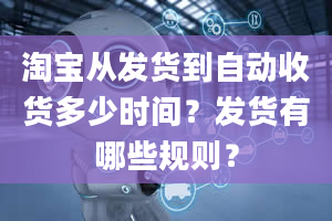 淘宝从发货到自动收货多少时间？发货有哪些规则？