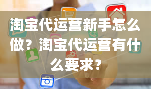 淘宝代运营新手怎么做？淘宝代运营有什么要求？