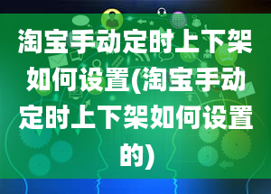 淘宝手动定时上下架如何设置(淘宝手动定时上下架如何设置的)