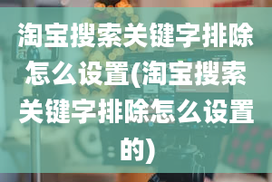 淘宝搜索关键字排除怎么设置(淘宝搜索关键字排除怎么设置的)