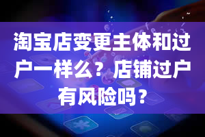 淘宝店变更主体和过户一样么？店铺过户有风险吗？