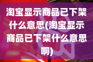 淘宝显示商品已下架什么意思(淘宝显示商品已下架什么意思啊)