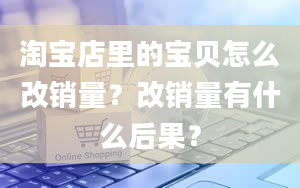 淘宝店里的宝贝怎么改销量？改销量有什么后果？