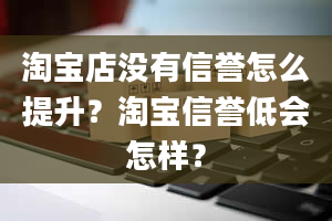 淘宝店没有信誉怎么提升？淘宝信誉低会怎样？