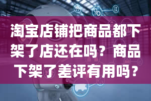 淘宝店铺把商品都下架了店还在吗？商品下架了差评有用吗？