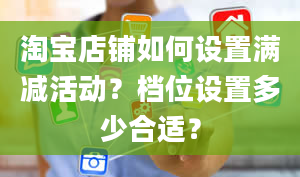 淘宝店铺如何设置满减活动？档位设置多少合适？