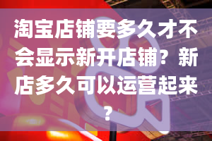 淘宝店铺要多久才不会显示新开店铺？新店多久可以运营起来？