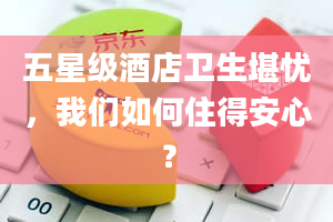 五星级酒店卫生堪忧，我们如何住得安心？