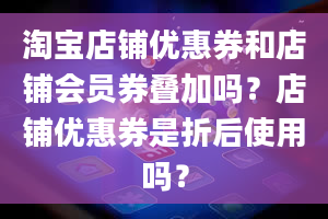 淘宝店铺优惠券和店铺会员券叠加吗？店铺优惠券是折后使用吗？