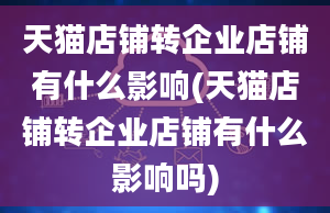 天猫店铺转企业店铺有什么影响(天猫店铺转企业店铺有什么影响吗)