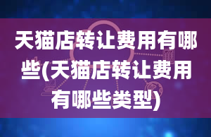 天猫店转让费用有哪些(天猫店转让费用有哪些类型)