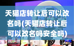 天猫店转让后可以改名吗(天猫店转让后可以改名吗安全吗)