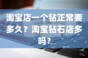 淘宝店一个钻正常要多久？淘宝钻石店多吗？