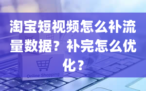 淘宝短视频怎么补流量数据？补完怎么优化？