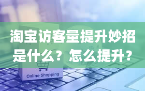 淘宝访客量提升妙招是什么？怎么提升？