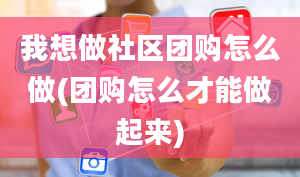 我想做社区团购怎么做(团购怎么才能做起来)