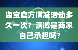 淘宝官方满减活动多久一次？满减是商家自己承担吗？