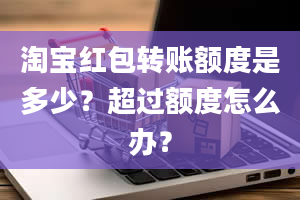 淘宝红包转账额度是多少？超过额度怎么办？