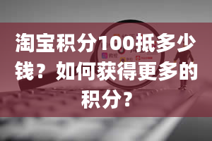 淘宝积分100抵多少钱？如何获得更多的积分？