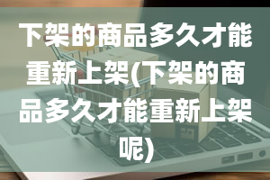 下架的商品多久才能重新上架(下架的商品多久才能重新上架呢)