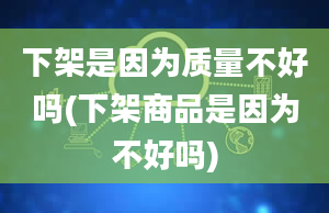 下架是因为质量不好吗(下架商品是因为不好吗)