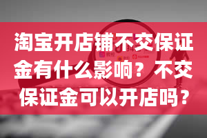 淘宝开店铺不交保证金有什么影响？不交保证金可以开店吗？