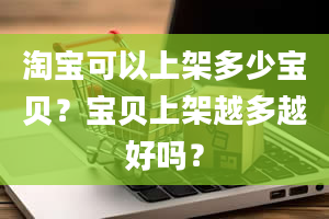 淘宝可以上架多少宝贝？宝贝上架越多越好吗？