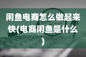 闲鱼电商怎么做起来快(电商闲鱼是什么)