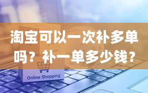 淘宝可以一次补多单吗？补一单多少钱？