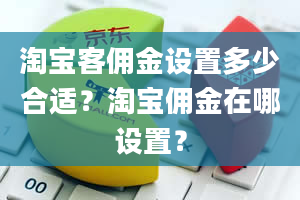 淘宝客佣金设置多少合适？淘宝佣金在哪设置？