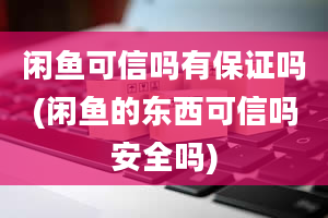 闲鱼可信吗有保证吗(闲鱼的东西可信吗安全吗)