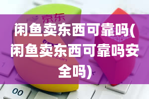 闲鱼卖东西可靠吗(闲鱼卖东西可靠吗安全吗)