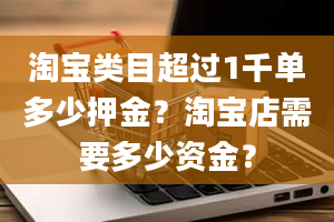 淘宝类目超过1千单多少押金？淘宝店需要多少资金？