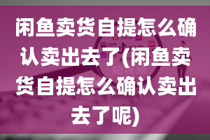 闲鱼卖货自提怎么确认卖出去了(闲鱼卖货自提怎么确认卖出去了呢)