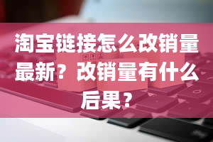 淘宝链接怎么改销量最新？改销量有什么后果？