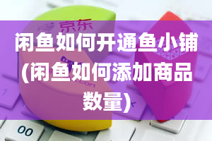 闲鱼如何开通鱼小铺(闲鱼如何添加商品数量)