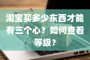 淘宝买多少东西才能有三个心？如何查看等级？