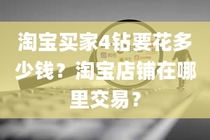 淘宝买家4钻要花多少钱？淘宝店铺在哪里交易？