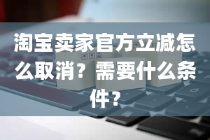 淘宝卖家官方立减怎么取消？需要什么条件？