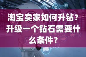 淘宝卖家如何升钻？升级一个钻石需要什么条件？