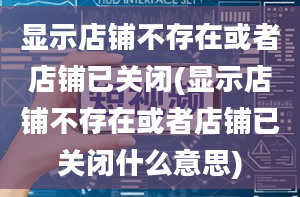 显示店铺不存在或者店铺已关闭(显示店铺不存在或者店铺已关闭什么意思)