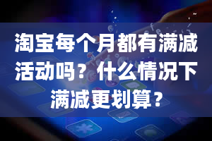 淘宝每个月都有满减活动吗？什么情况下满减更划算？