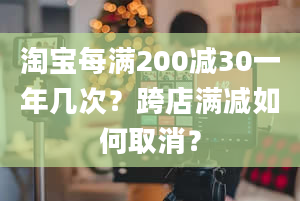 淘宝每满200减30一年几次？跨店满减如何取消？