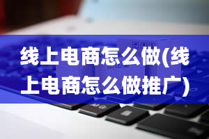 线上电商怎么做(线上电商怎么做推广)