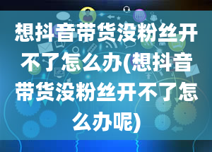 想抖音带货没粉丝开不了怎么办(想抖音带货没粉丝开不了怎么办呢)