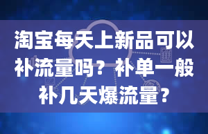 淘宝每天上新品可以补流量吗？补单一般补几天爆流量？