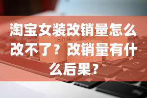 淘宝女装改销量怎么改不了？改销量有什么后果？