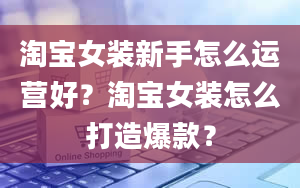 淘宝女装新手怎么运营好？淘宝女装怎么打造爆款？