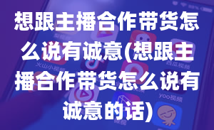 想跟主播合作带货怎么说有诚意(想跟主播合作带货怎么说有诚意的话)