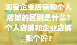 淘宝企业店铺和个人店铺的区别是什么？个人店铺和企业店铺哪个好？